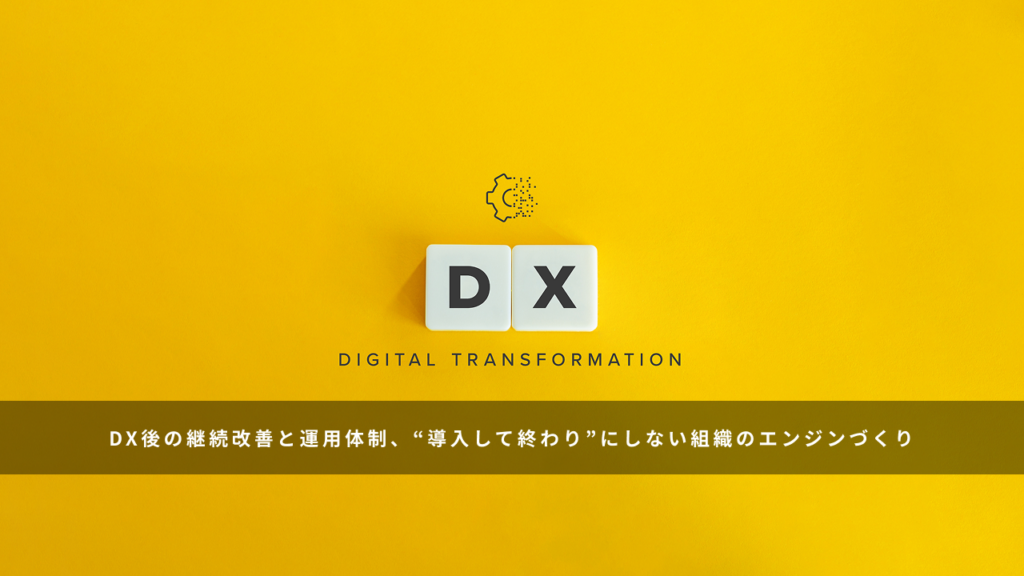 DX後の継続改善と運用体制、“導入して終わり”にしない組織のエンジンづくり